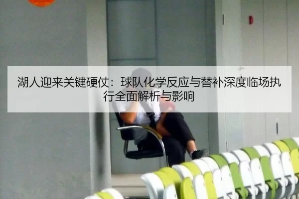 湖人迎来关键硬仗：球队化学反应与替补深度临场执行全面解析与影响